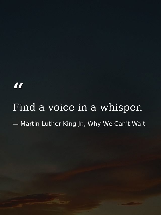 Find a voice in a whisper. — Martin Luther King Jr., Why We Can't Wait