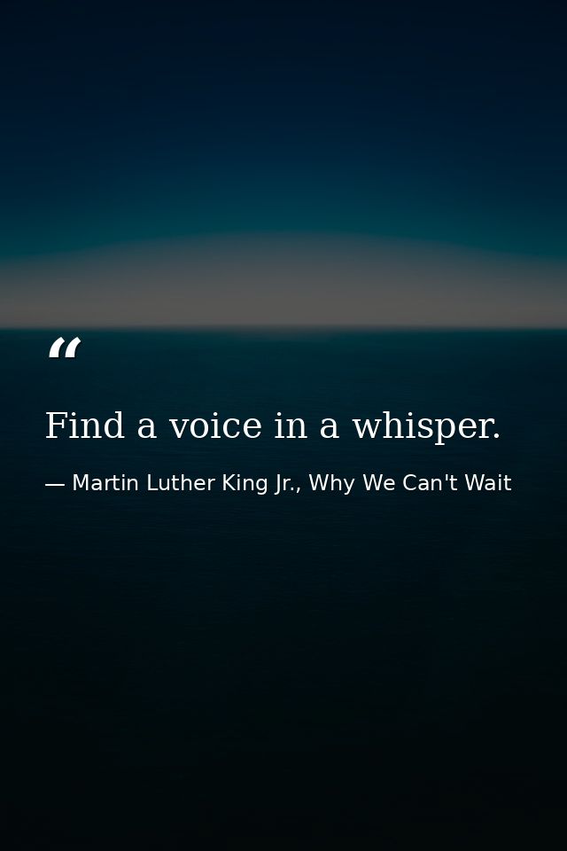 Find a voice in a whisper. — Martin Luther King Jr., Why We Can't Wait