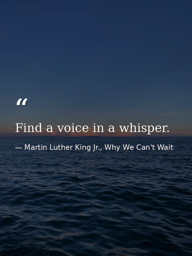 Find a voice in a whisper. — Martin Luther King Jr., Why We Can't Wait