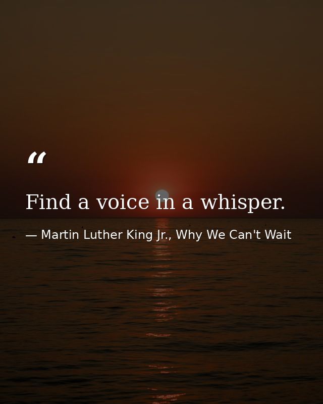 Find a voice in a whisper. — Martin Luther King Jr., Why We Can't Wait