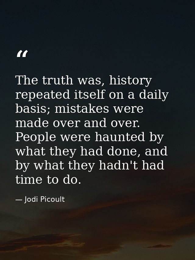 The truth was, history repeated itself on a daily basis; mistakes were made over and over. People were haunted by what t — Jodi Picoult