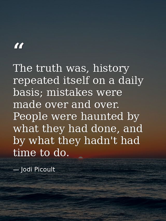 The truth was, history repeated itself on a daily basis; mistakes were made over and over. People were haunted by what t — Jodi Picoult