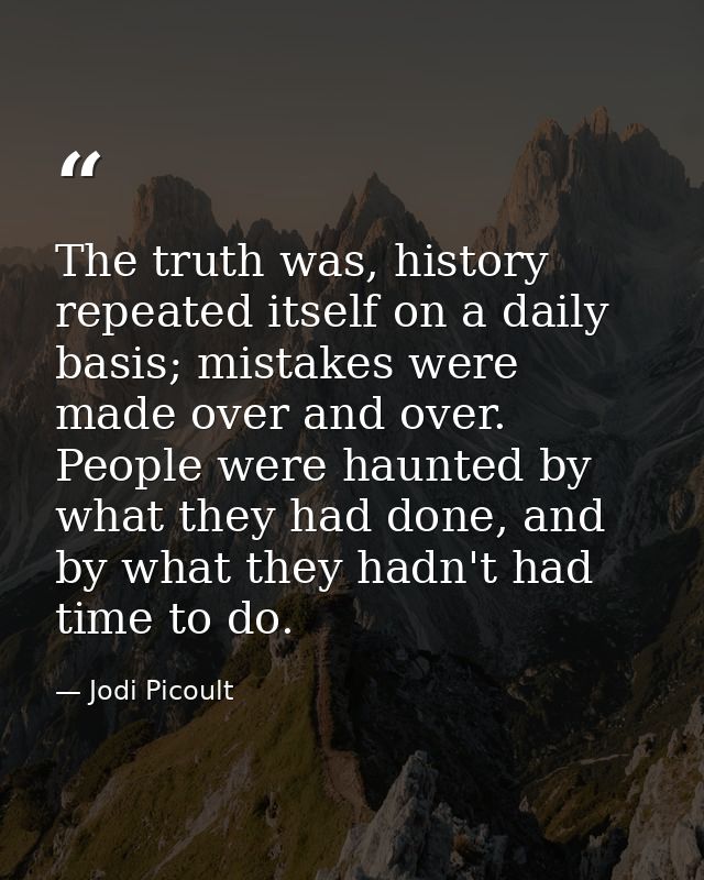 The truth was, history repeated itself on a daily basis; mistakes were made over and over. People were haunted by what t — Jodi Picoult