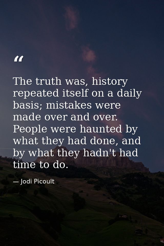 The truth was, history repeated itself on a daily basis; mistakes were made over and over. People were haunted by what t — Jodi Picoult