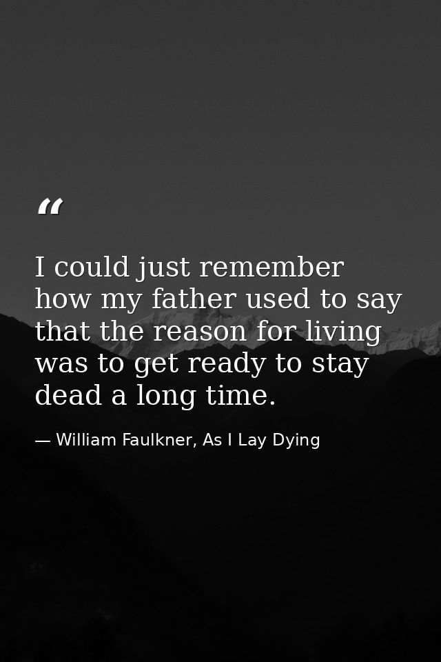 I could just remember how my father used to say that the reason for living was to get ready to stay dead a long time. — William Faulkner, As I Lay Dying