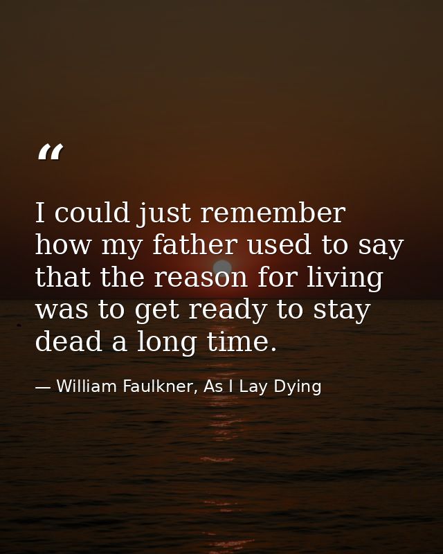 I could just remember how my father used to say that the reason for living was to get ready to stay dead a long time. — William Faulkner, As I Lay Dying