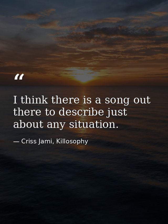 I think there is a song out there to describe just about any situation. — Criss Jami, Killosophy