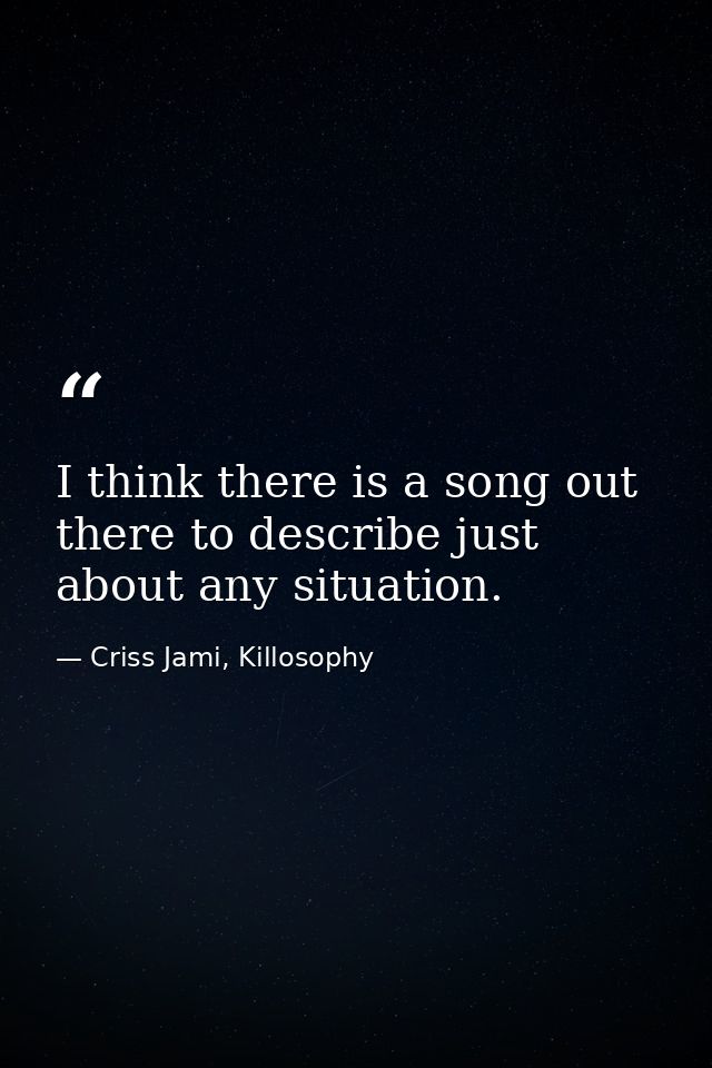I think there is a song out there to describe just about any situation. — Criss Jami, Killosophy