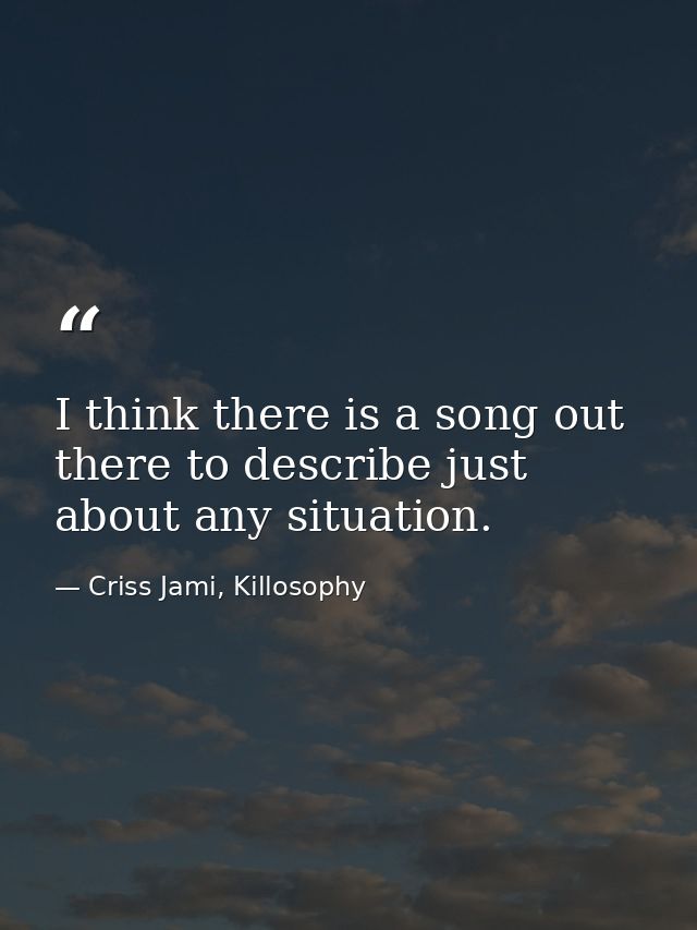 I think there is a song out there to describe just about any situation. — Criss Jami, Killosophy