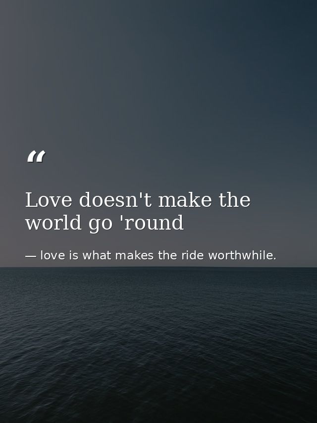 Love doesn't make the world go 'round — love is what makes the ride worthwhile.