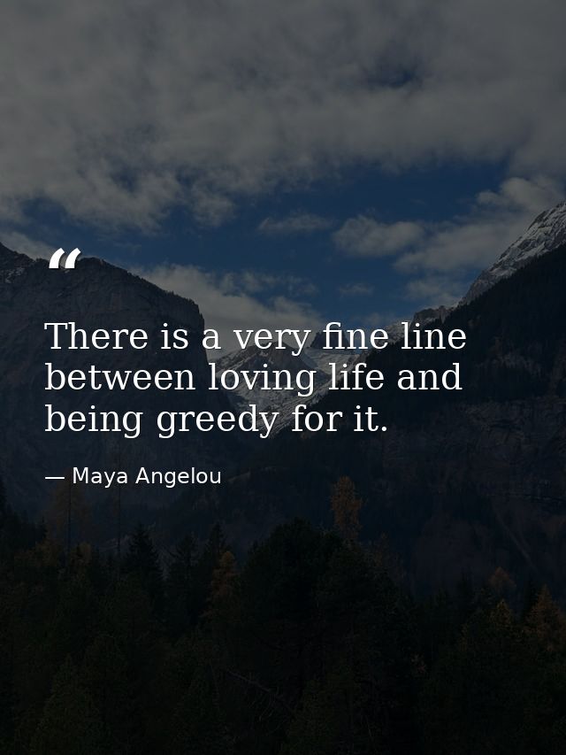 There is a very fine line between loving life and being greedy for it. — Maya Angelou