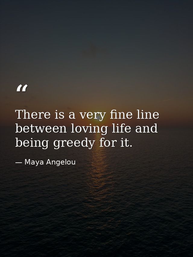 There is a very fine line between loving life and being greedy for it. — Maya Angelou