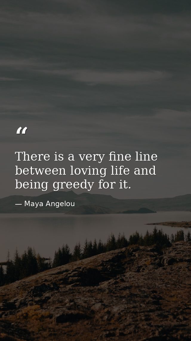 There is a very fine line between loving life and being greedy for it. — Maya Angelou