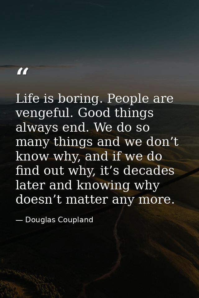 Life is boring. People are vengeful. Good things always end. We do so many things and we don’t know why, and if we do fi — Douglas Coupland