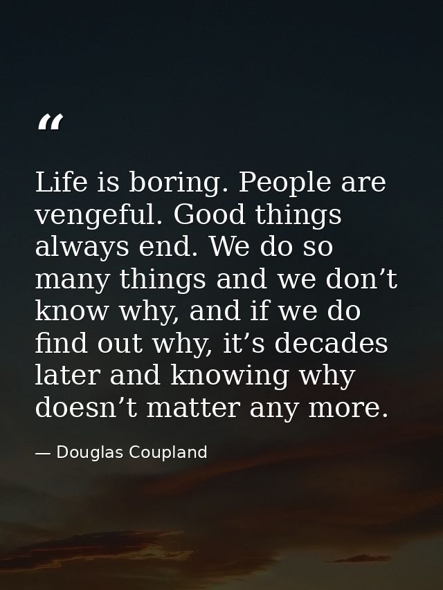 Life is boring. People are vengeful. Good things always end. We do so many things and we don’t know why, and if we do fi — Douglas Coupland
