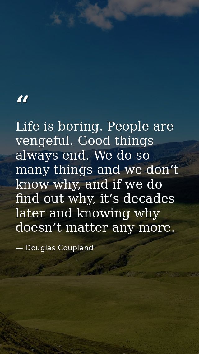 Life is boring. People are vengeful. Good things always end. We do so many things and we don’t know why, and if we do fi — Douglas Coupland