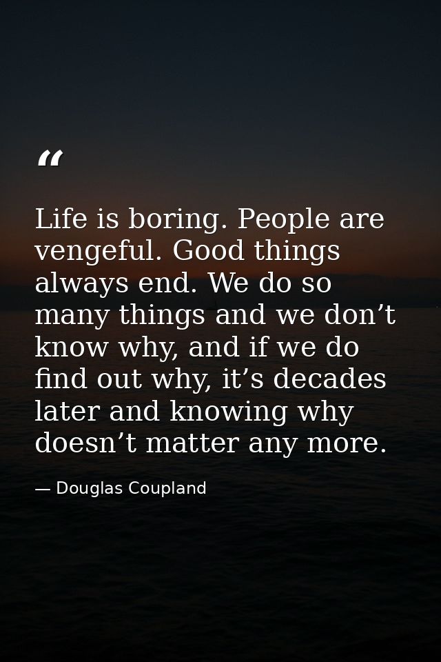 Life is boring. People are vengeful. Good things always end. We do so many things and we don’t know why, and if we do fi — Douglas Coupland