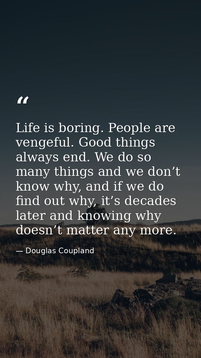 Life is boring. People are vengeful. Good things always end. We do so many things and we don’t know why, and if we do fi — Douglas Coupland