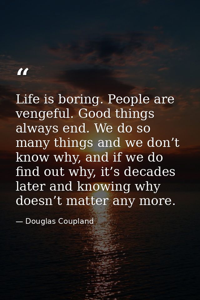 Life is boring. People are vengeful. Good things always end. We do so many things and we don’t know why, and if we do fi — Douglas Coupland