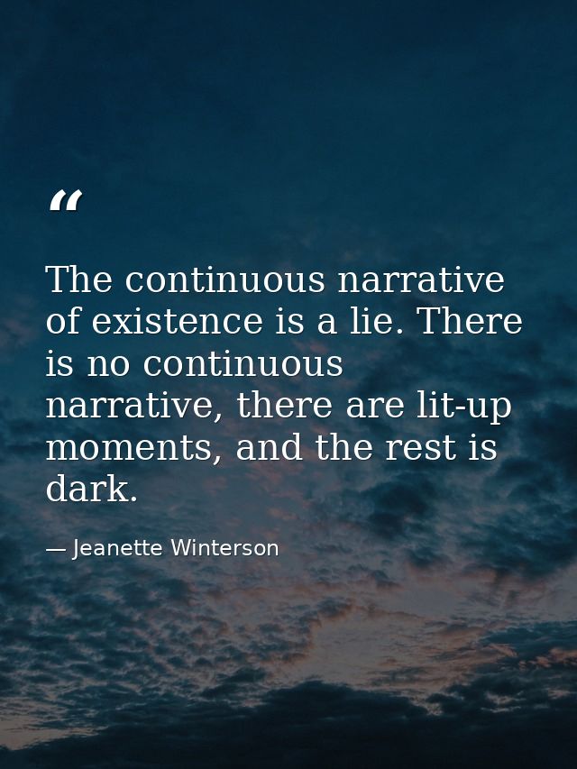 The continuous narrative of existence is a lie. There is no continuous narrative, there are lit-up moments, and the rest — Jeanette Winterson