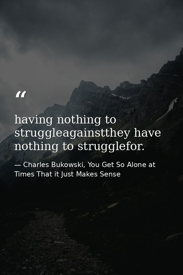 having nothing to struggleagainstthey have nothing to strugglefor. — Charles Bukowski, You Get So Alone at Times That it Just Makes Sense