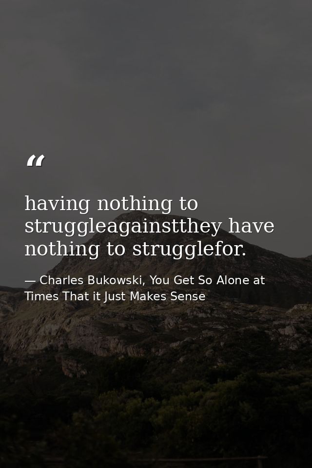 having nothing to struggleagainstthey have nothing to strugglefor. — Charles Bukowski, You Get So Alone at Times That it Just Makes Sense