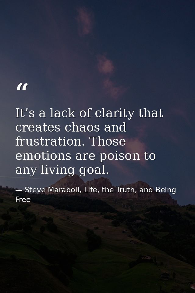 It’s a lack of clarity that creates chaos and frustration. Those emotions are poison to any living goal. — Steve Maraboli, Life, the Truth, and Being Free