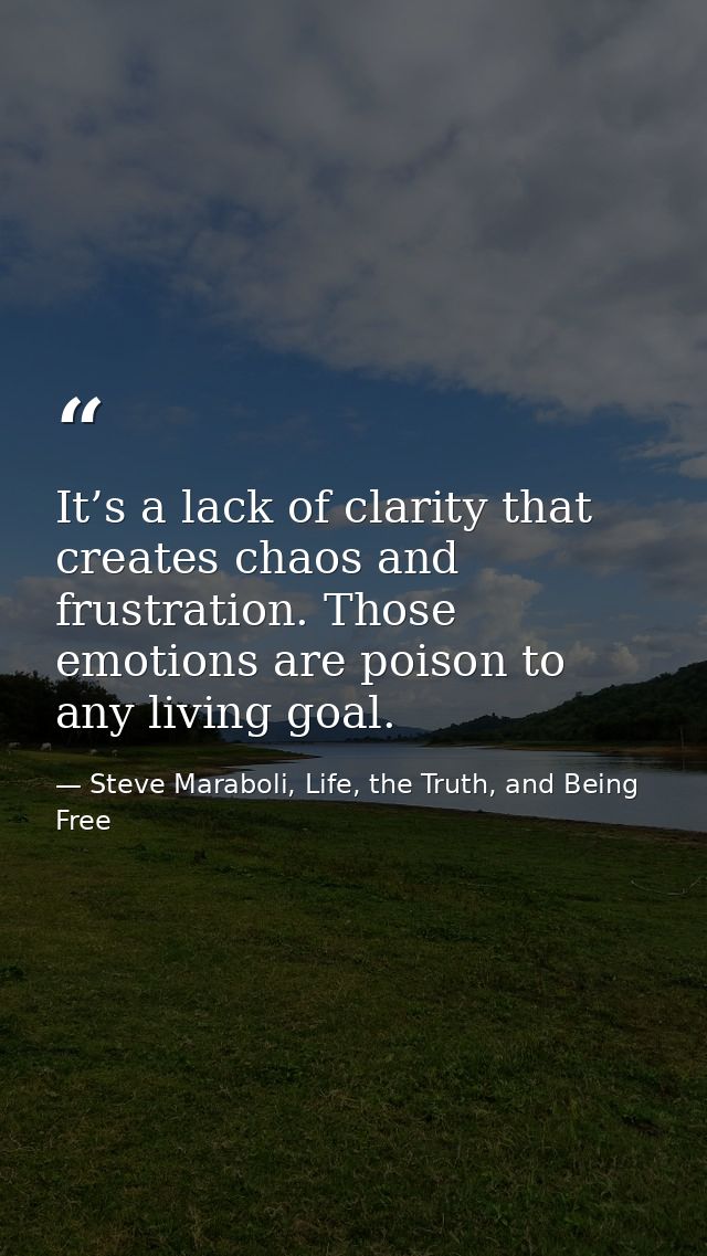 It’s a lack of clarity that creates chaos and frustration. Those emotions are poison to any living goal. — Steve Maraboli, Life, the Truth, and Being Free