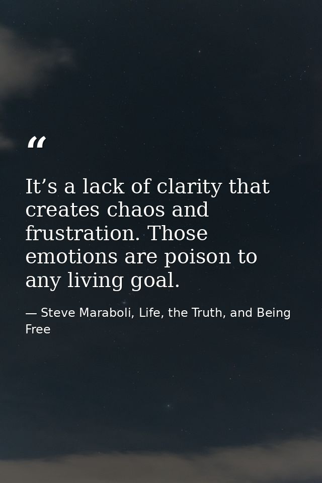 It’s a lack of clarity that creates chaos and frustration. Those emotions are poison to any living goal. — Steve Maraboli, Life, the Truth, and Being Free