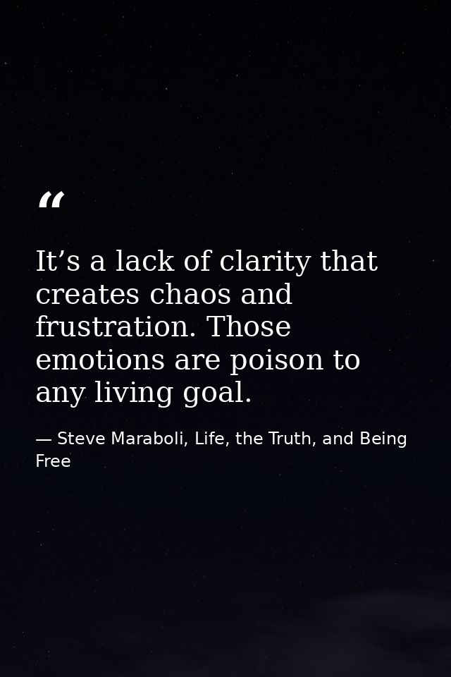 It’s a lack of clarity that creates chaos and frustration. Those emotions are poison to any living goal. — Steve Maraboli, Life, the Truth, and Being Free