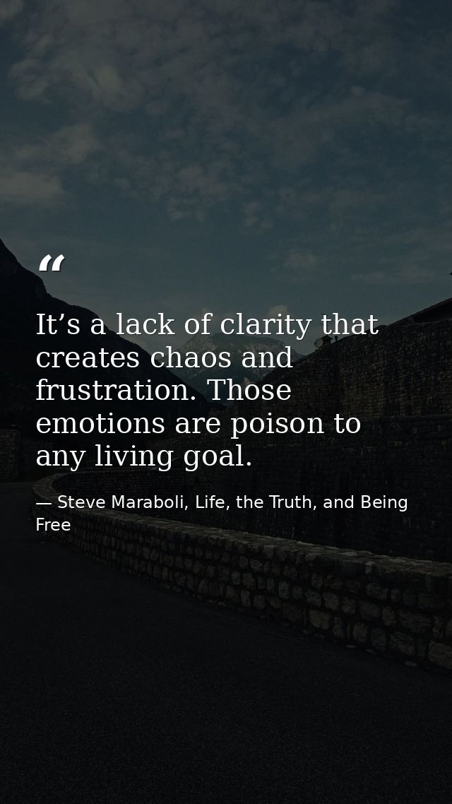 It’s a lack of clarity that creates chaos and frustration. Those emotions are poison to any living goal. — Steve Maraboli, Life, the Truth, and Being Free