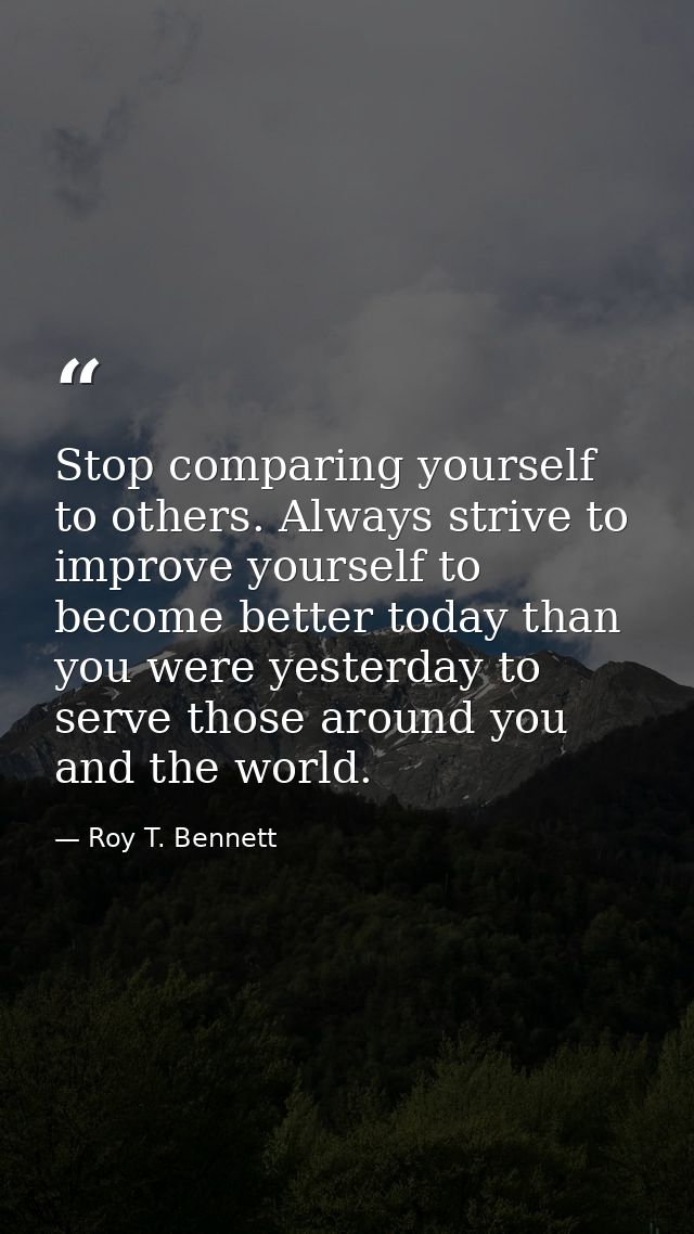 Stop comparing yourself to others. Always strive to improve yourself to become better today than you were yesterday to s — Roy T. Bennett