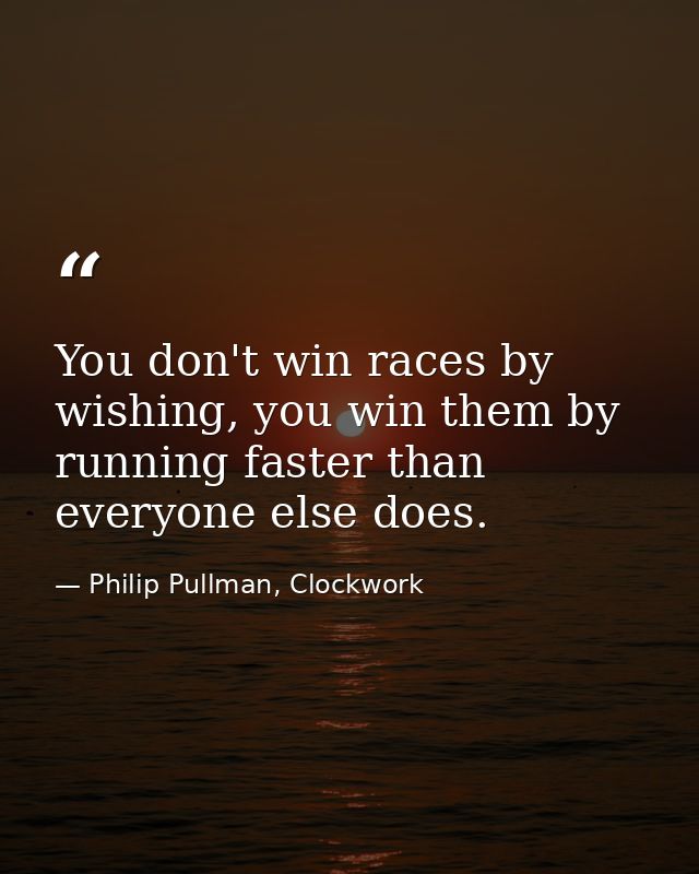 You don't win races by wishing, you win them by running faster than everyone else does. — Philip Pullman, Clockwork