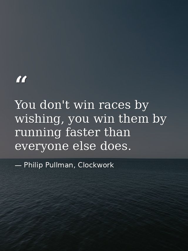 You don't win races by wishing, you win them by running faster than everyone else does. — Philip Pullman, Clockwork