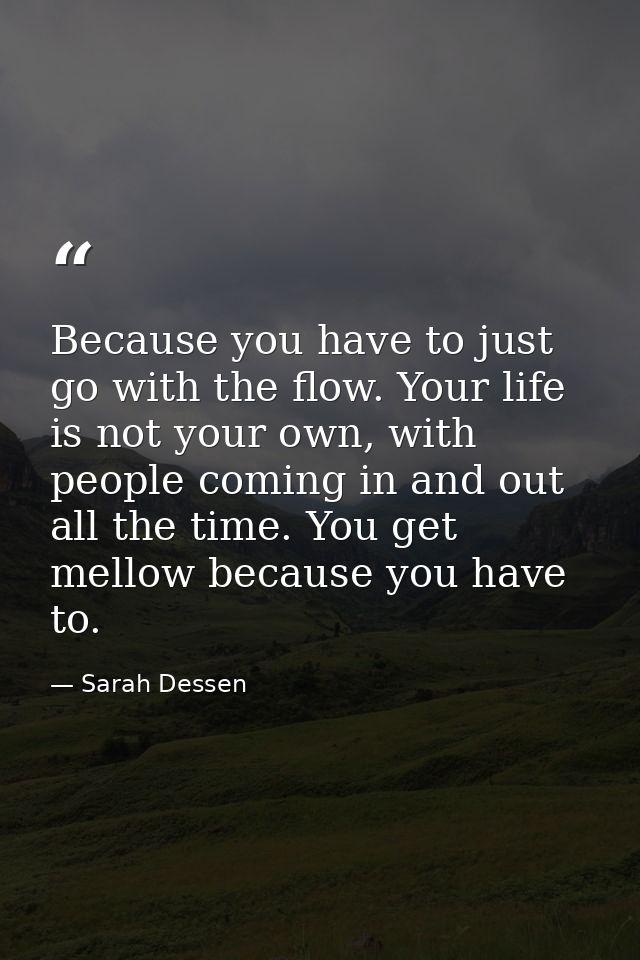 Because you have to just go with the flow. Your life is not your own, with people coming in and out all the time. You ge — Sarah Dessen