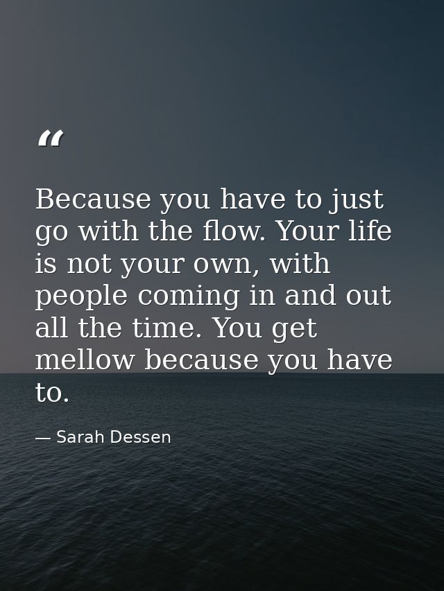 Because you have to just go with the flow. Your life is not your own, with people coming in and out all the time. You ge — Sarah Dessen