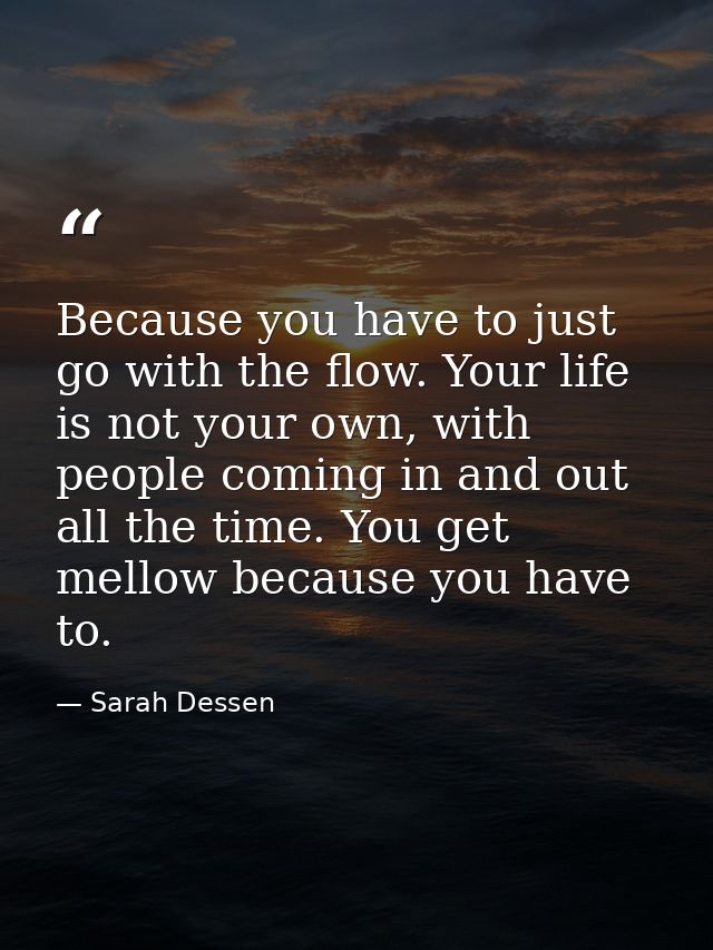Because you have to just go with the flow. Your life is not your own, with people coming in and out all the time. You ge — Sarah Dessen