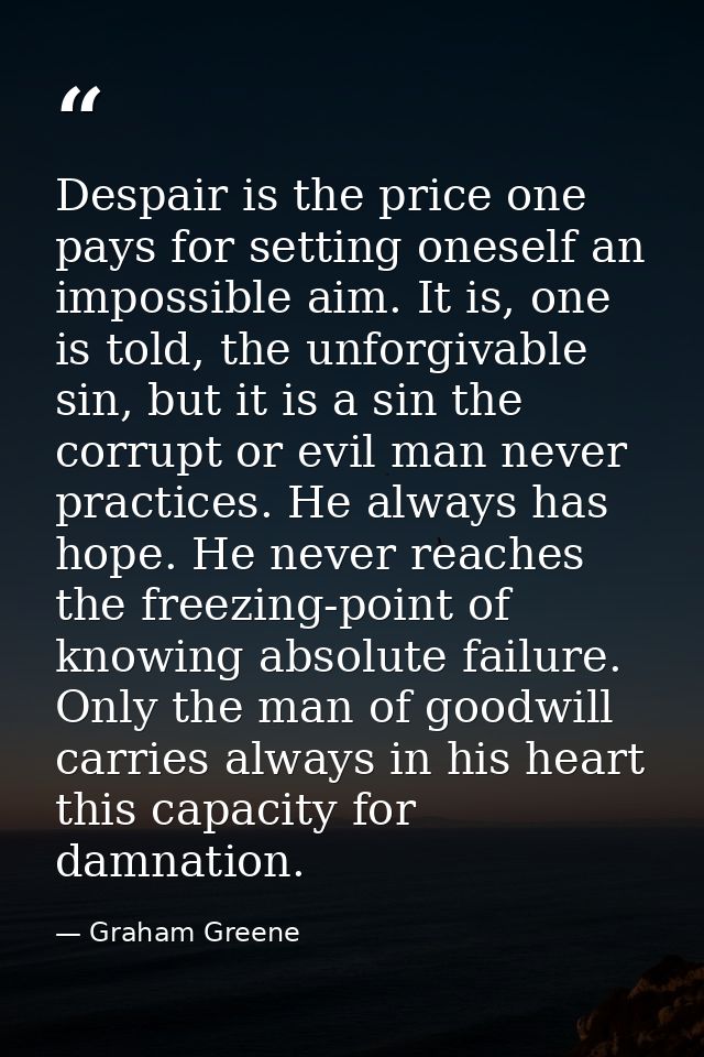 Despair is the price one pays for setting oneself an impossible aim. It is, one is told, the unforgivable sin, but it is — Graham Greene