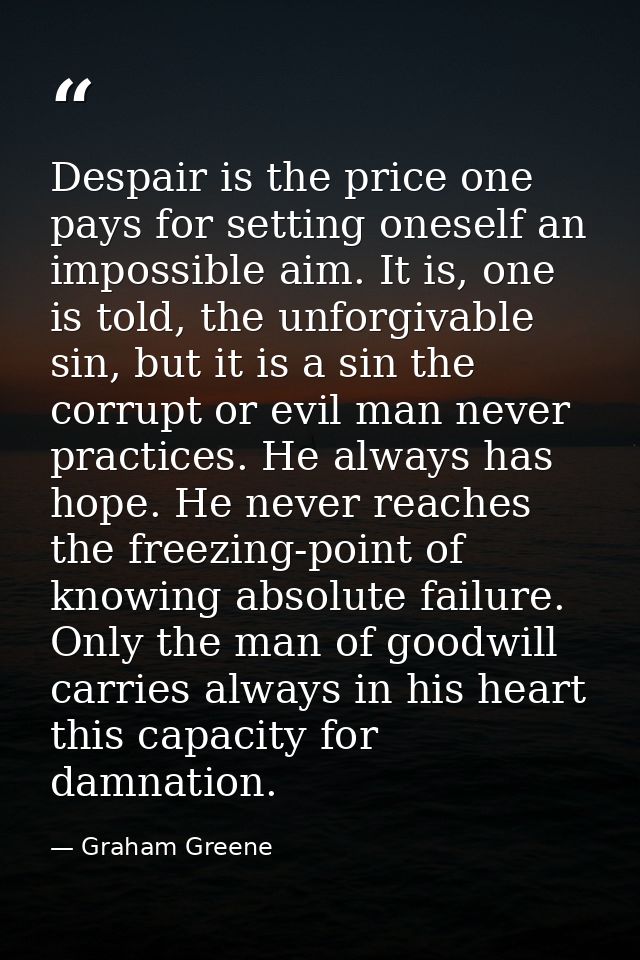 Despair is the price one pays for setting oneself an impossible aim. It is, one is told, the unforgivable sin, but it is — Graham Greene