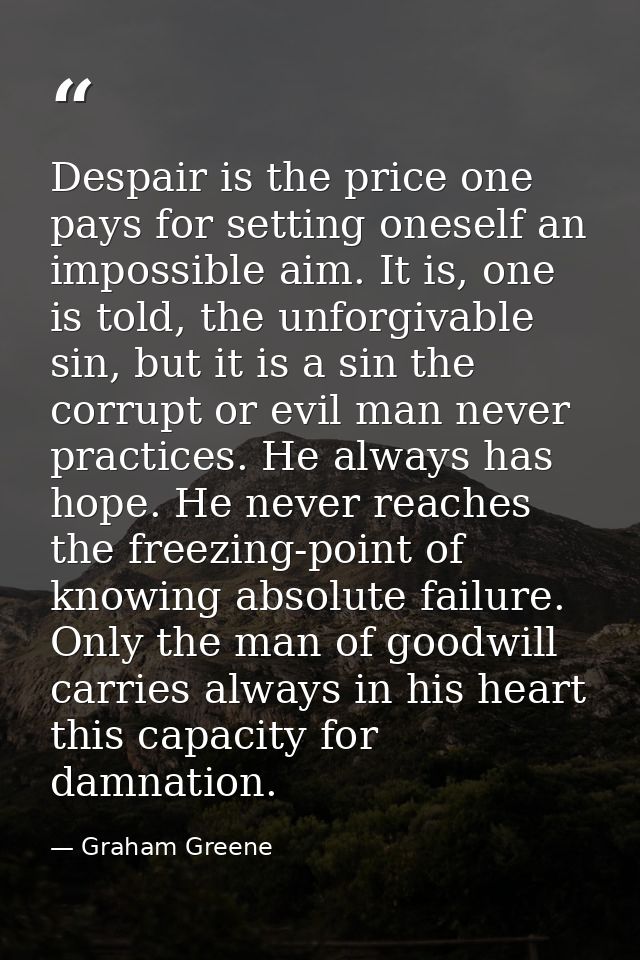 Despair is the price one pays for setting oneself an impossible aim. It is, one is told, the unforgivable sin, but it is — Graham Greene