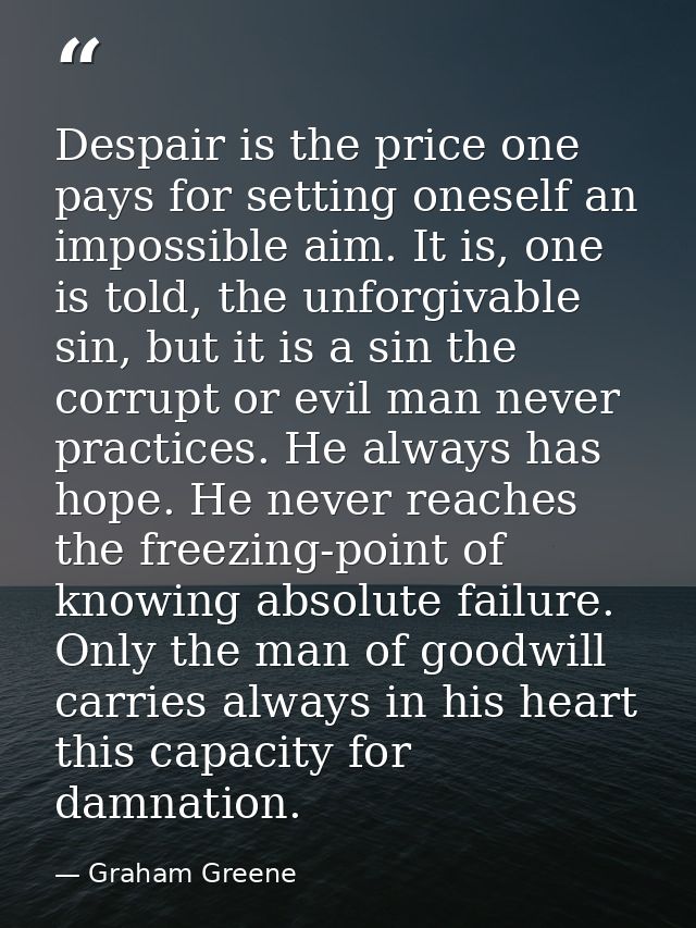 Despair is the price one pays for setting oneself an impossible aim. It is, one is told, the unforgivable sin, but it is — Graham Greene