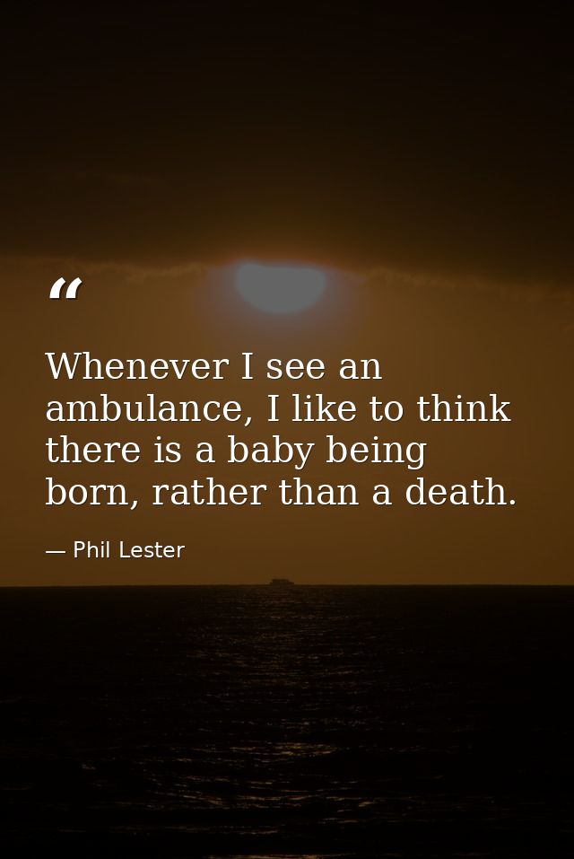 Whenever I see an ambulance, I like to think there is a baby being born, rather than a death. — Phil Lester