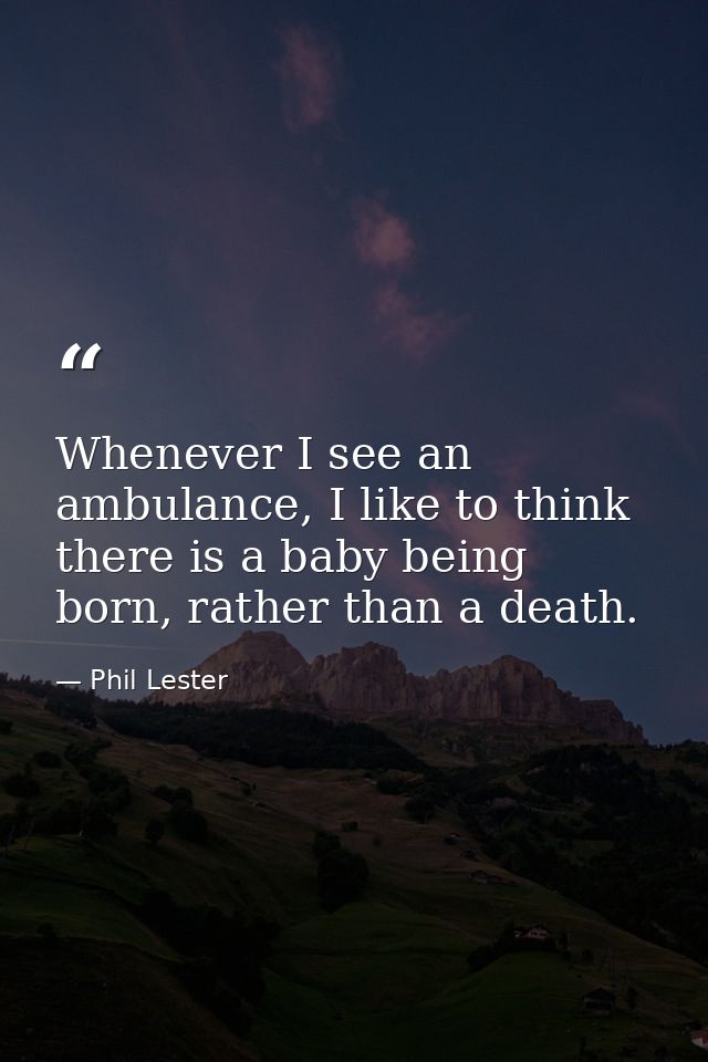 Whenever I see an ambulance, I like to think there is a baby being born, rather than a death. — Phil Lester
