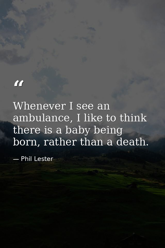 Whenever I see an ambulance, I like to think there is a baby being born, rather than a death. — Phil Lester