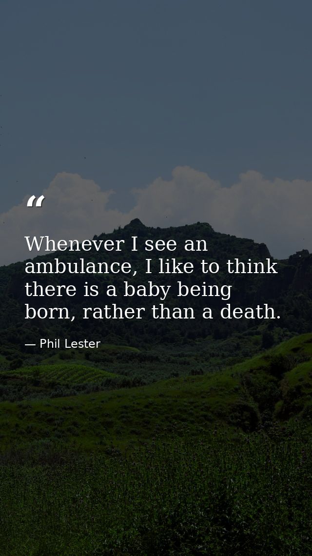 Whenever I see an ambulance, I like to think there is a baby being born, rather than a death. — Phil Lester