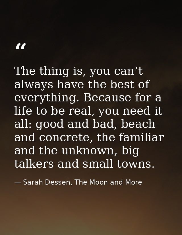 The thing is, you can’t always have the best of everything. Because for a life to be real, you need it all: good and bad — Sarah Dessen, The Moon and More