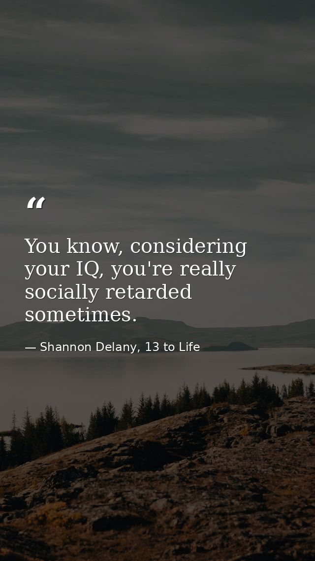 You know, considering your IQ, you're really socially retarded sometimes. — Shannon Delany, 13 to Life