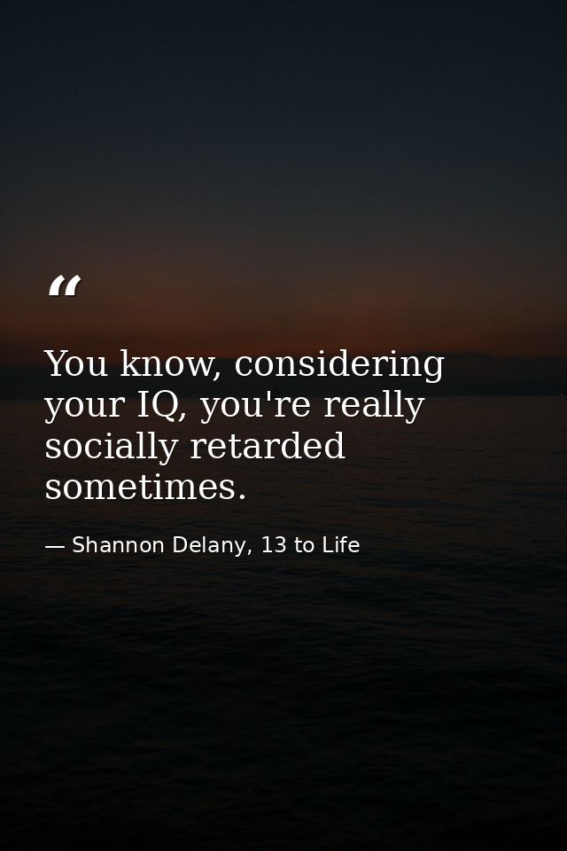 You know, considering your IQ, you're really socially retarded sometimes. — Shannon Delany, 13 to Life