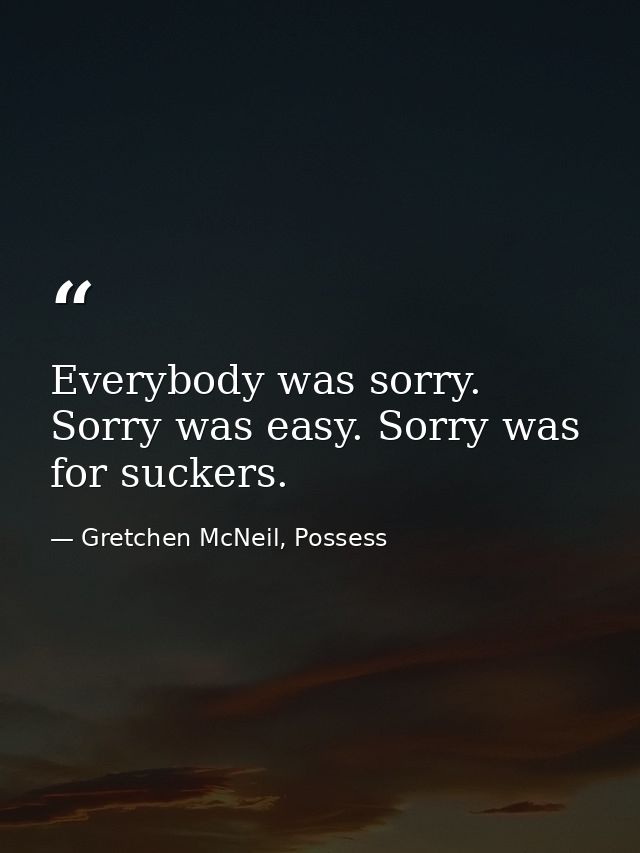Everybody was sorry. Sorry was easy. Sorry was for suckers. — Gretchen McNeil, Possess