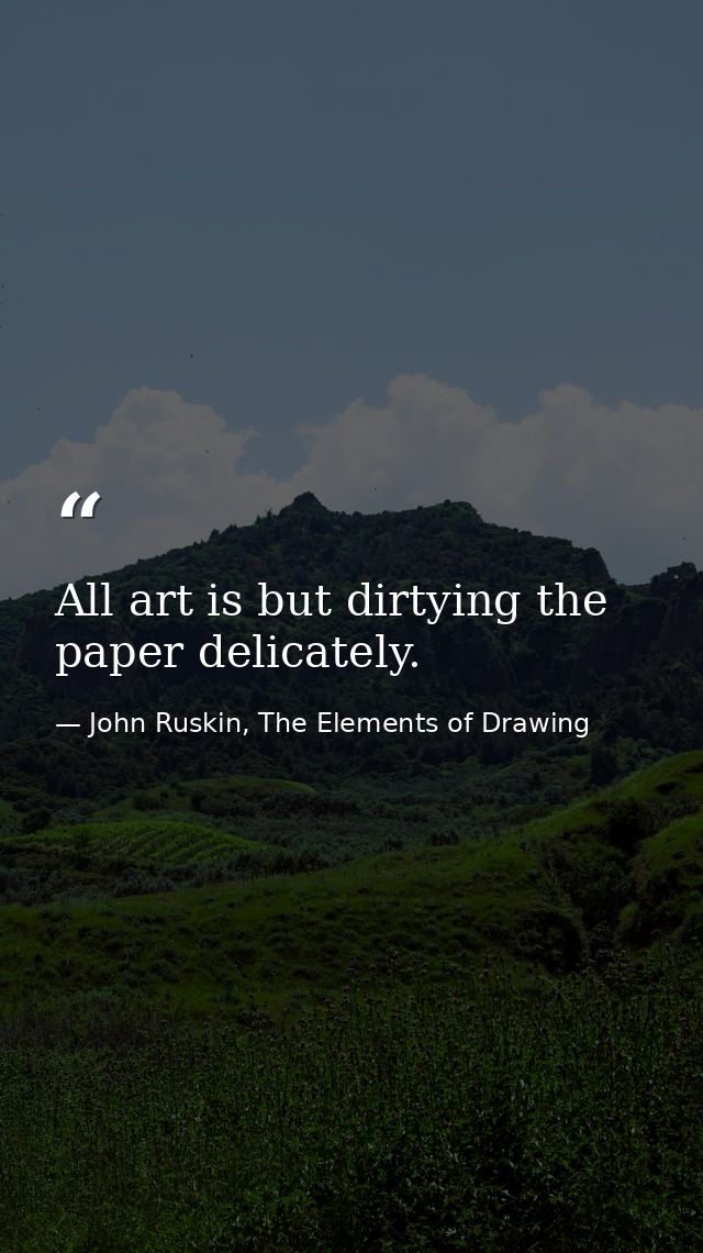 All art is but dirtying the paper delicately. — John Ruskin, The Elements of Drawing